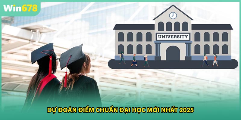 Dự đoán điểm chuẩn đại học mới nhất 2025