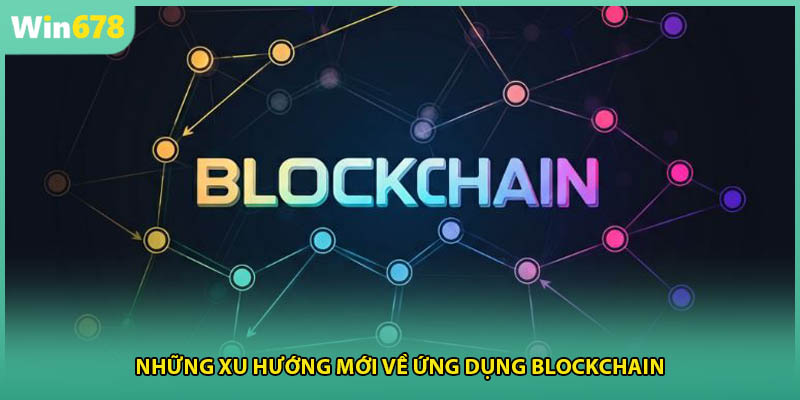 Những xu hướng mới về ứng dụng blockchain